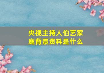 央视主持人伯艺家庭背景资料是什么