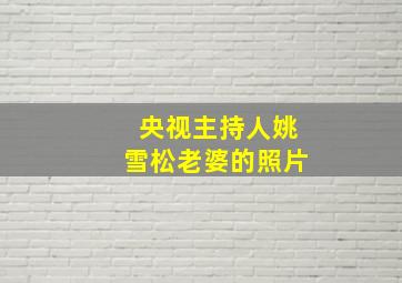 央视主持人姚雪松老婆的照片