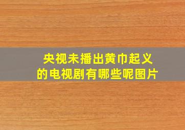 央视未播出黄巾起义的电视剧有哪些呢图片