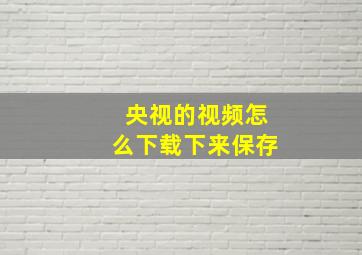 央视的视频怎么下载下来保存