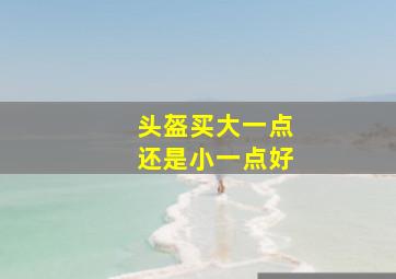 头盔买大一点还是小一点好