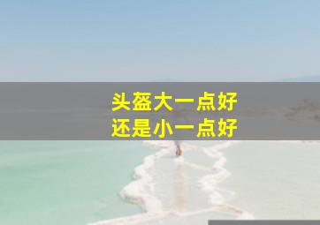 头盔大一点好还是小一点好