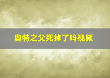 奥特之父死掉了吗视频