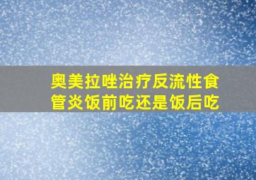 奥美拉唑治疗反流性食管炎饭前吃还是饭后吃