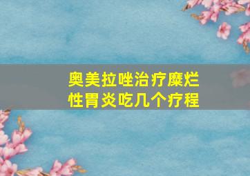 奥美拉唑治疗糜烂性胃炎吃几个疗程