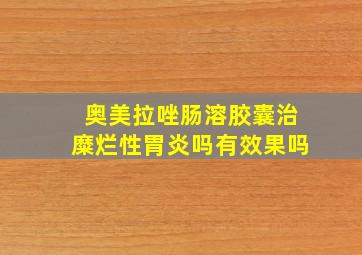 奥美拉唑肠溶胶囊治糜烂性胃炎吗有效果吗