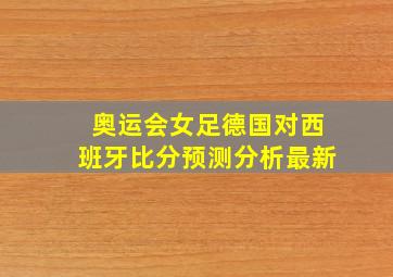 奥运会女足德国对西班牙比分预测分析最新