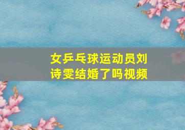 女乒乓球运动员刘诗雯结婚了吗视频