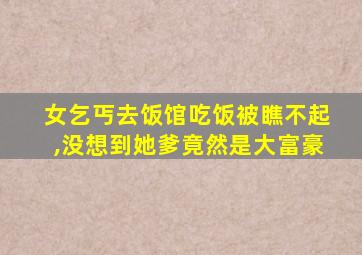 女乞丐去饭馆吃饭被瞧不起,没想到她爹竟然是大富豪