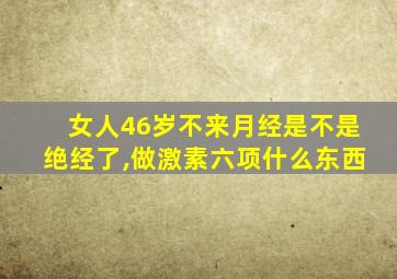 女人46岁不来月经是不是绝经了,做激素六项什么东西