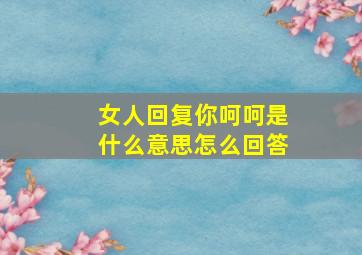 女人回复你呵呵是什么意思怎么回答