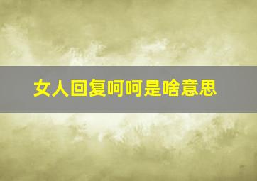 女人回复呵呵是啥意思