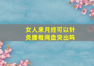 女人来月经可以针灸腰椎间盘突出吗