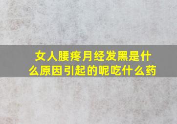 女人腰疼月经发黑是什么原因引起的呢吃什么药