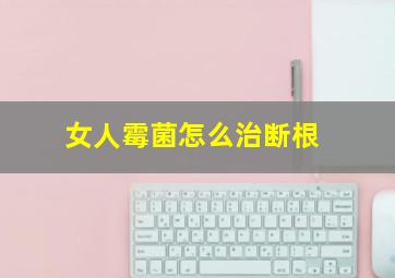 女人霉菌怎么治断根