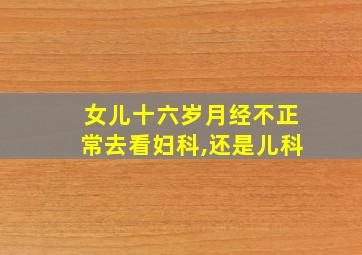 女儿十六岁月经不正常去看妇科,还是儿科