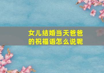 女儿结婚当天爸爸的祝福语怎么说呢