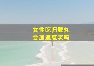 女性吃归脾丸会加速衰老吗