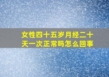 女性四十五岁月经二十天一次正常吗怎么回事