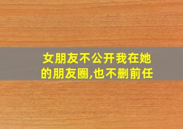 女朋友不公开我在她的朋友圈,也不删前任