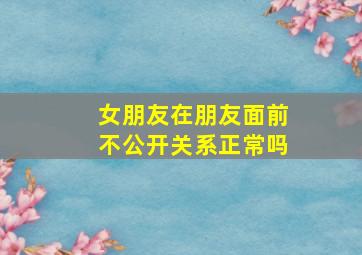 女朋友在朋友面前不公开关系正常吗