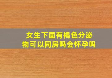 女生下面有褐色分泌物可以同房吗会怀孕吗