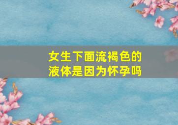 女生下面流褐色的液体是因为怀孕吗