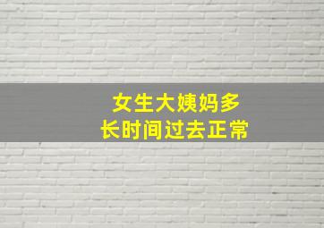 女生大姨妈多长时间过去正常