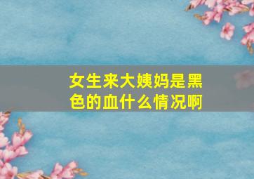 女生来大姨妈是黑色的血什么情况啊