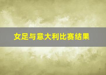 女足与意大利比赛结果