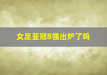 女足亚冠8强出炉了吗