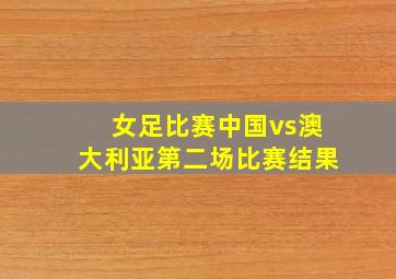 女足比赛中国vs澳大利亚第二场比赛结果