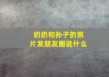 奶奶和孙子的照片发朋友圈说什么