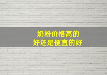 奶粉价格高的好还是便宜的好