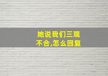 她说我们三观不合,怎么回复