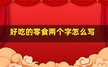 好吃的零食两个字怎么写