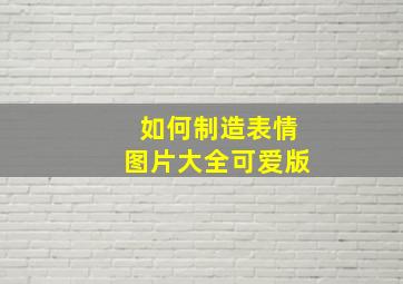 如何制造表情图片大全可爱版