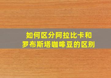 如何区分阿拉比卡和罗布斯塔咖啡豆的区别