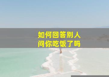 如何回答别人问你吃饭了吗