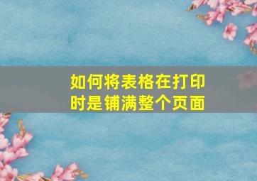 如何将表格在打印时是铺满整个页面