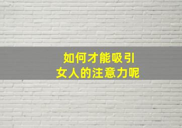 如何才能吸引女人的注意力呢