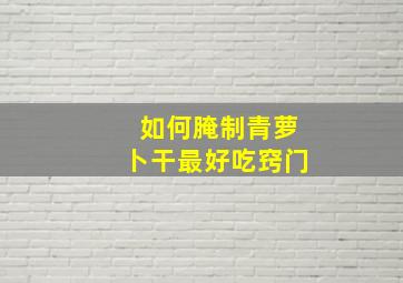 如何腌制青萝卜干最好吃窍门