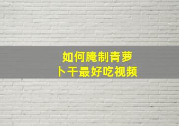 如何腌制青萝卜干最好吃视频