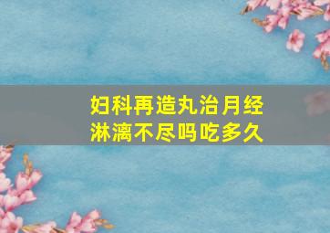 妇科再造丸治月经淋漓不尽吗吃多久