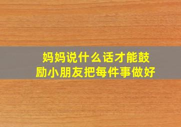 妈妈说什么话才能鼓励小朋友把每件事做好