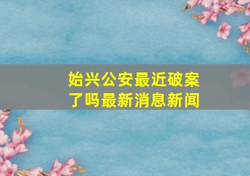 始兴公安最近破案了吗最新消息新闻