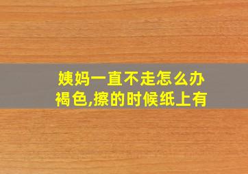 姨妈一直不走怎么办褐色,擦的时候纸上有