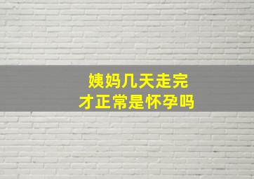 姨妈几天走完才正常是怀孕吗