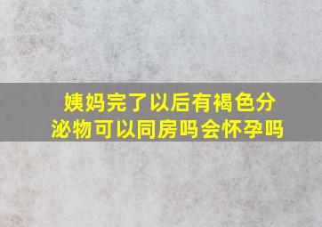 姨妈完了以后有褐色分泌物可以同房吗会怀孕吗