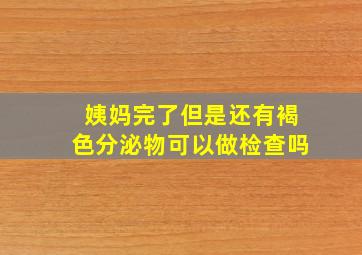 姨妈完了但是还有褐色分泌物可以做检查吗